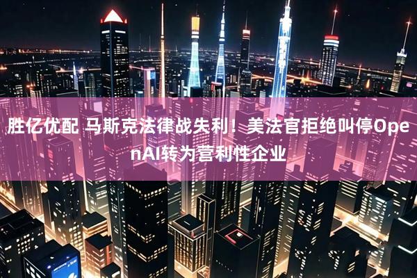胜亿优配 马斯克法律战失利！美法官拒绝叫停OpenAI转为营利性企业