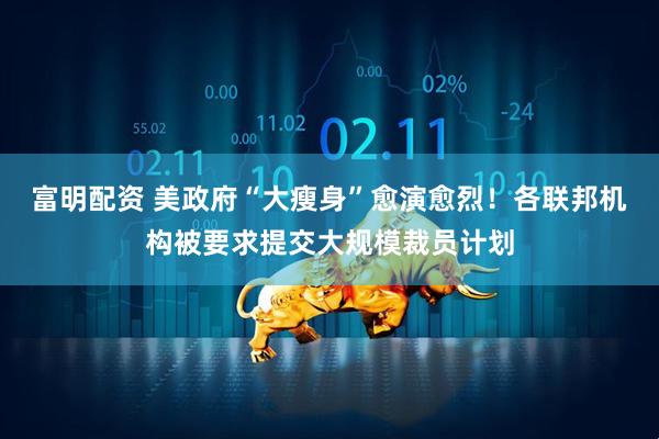 富明配资 美政府“大瘦身”愈演愈烈！各联邦机构被要求提交大规模裁员计划