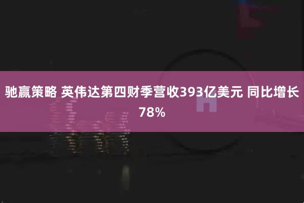 驰赢策略 英伟达第四财季营收393亿美元 同比增长78%