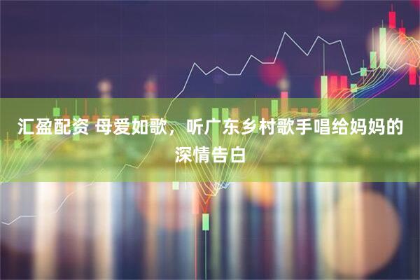 汇盈配资 母爱如歌，听广东乡村歌手唱给妈妈的深情告白