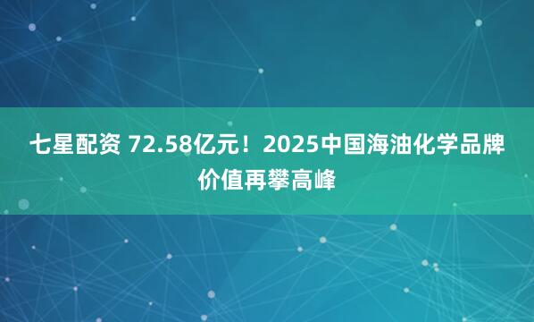 七星配资 72.58亿元！2025中国海油化学品牌价值再攀高峰