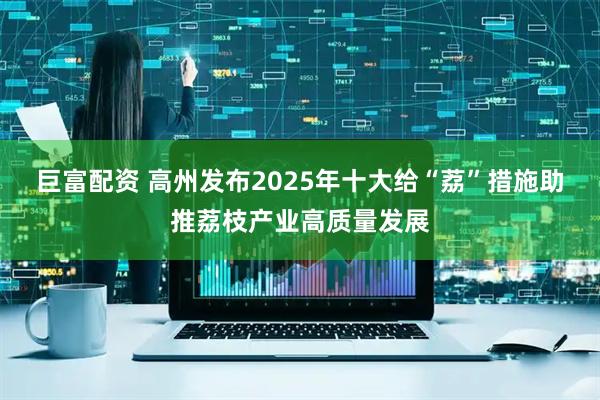 巨富配资 高州发布2025年十大给“荔”措施助推荔枝产业高质量发展