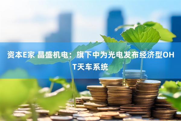 资本E家 晶盛机电：旗下中为光电发布经济型OHT天车系统