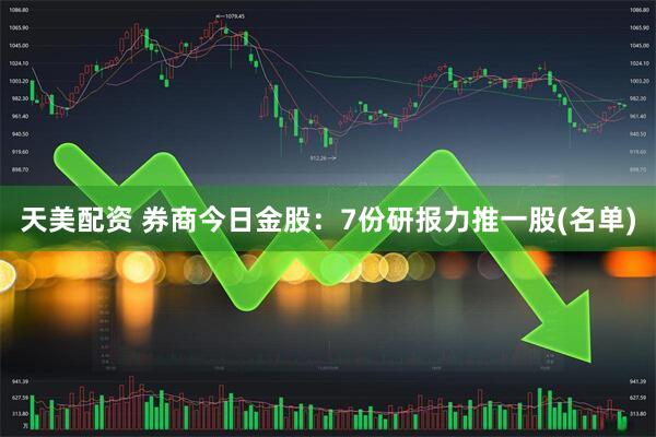 天美配资 券商今日金股：7份研报力推一股(名单)