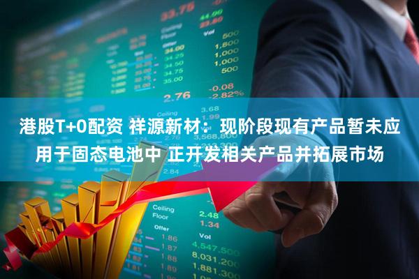 港股T+0配资 祥源新材：现阶段现有产品暂未应用于固态电池中 正开发相关产品并拓展市场