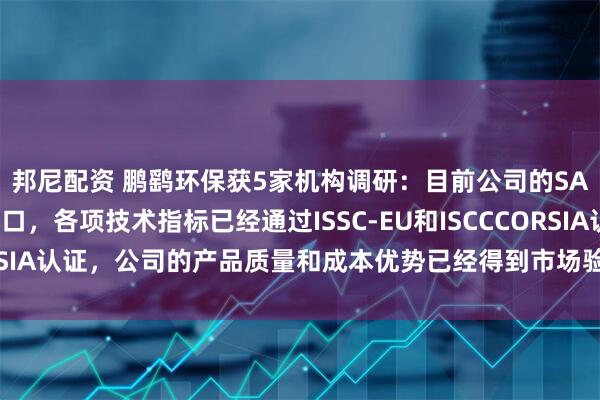 邦尼配资 鹏鹞环保获5家机构调研：目前公司的SAF产品已经有对外出口，各项技术指标已经通过ISSC-EU和ISCCCORSIA认证，公司的产品质量和成本优势已经得到市场验证（附调研问答）