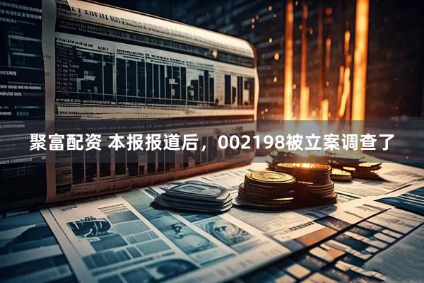 聚富配资 本报报道后，002198被立案调查了