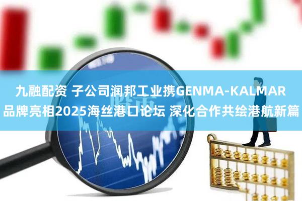 九融配资 子公司润邦工业携GENMA-KALMAR品牌亮相2025海丝港口论坛 深化合作共绘港航新篇