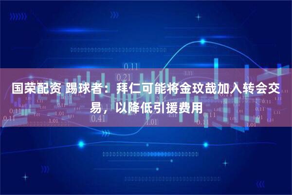 国荣配资 踢球者：拜仁可能将金玟哉加入转会交易，以降低引援费用