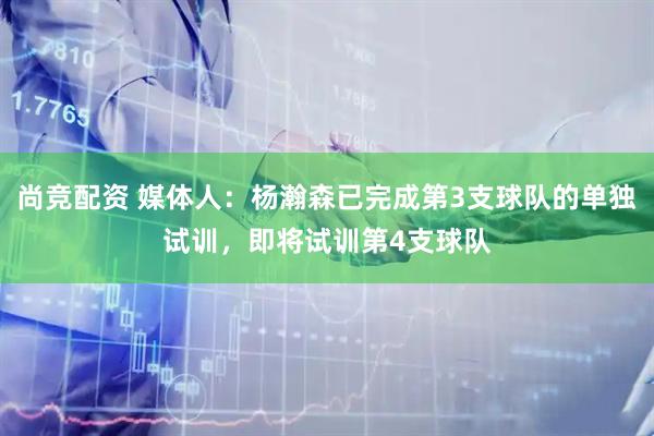 尚竞配资 媒体人：杨瀚森已完成第3支球队的单独试训，即将试训第4支球队