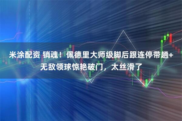 米涂配资 销魂！佩德里大师级脚后跟连停带趟+无敌领球惊艳破门，太丝滑了
