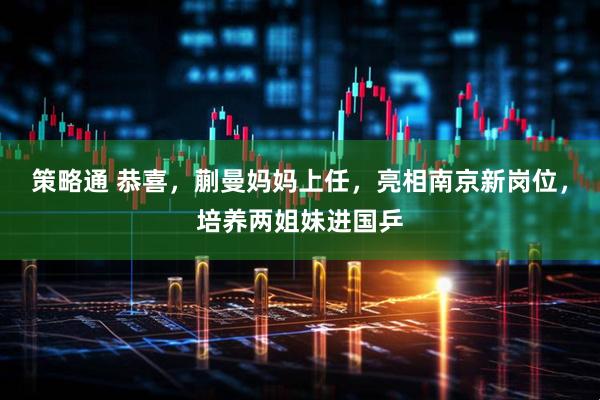 策略通 恭喜，蒯曼妈妈上任，亮相南京新岗位，培养两姐妹进国乒