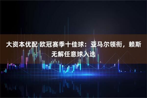 大资本优配 欧冠赛季十佳球：亚马尔领衔，赖斯无解任意球入选
