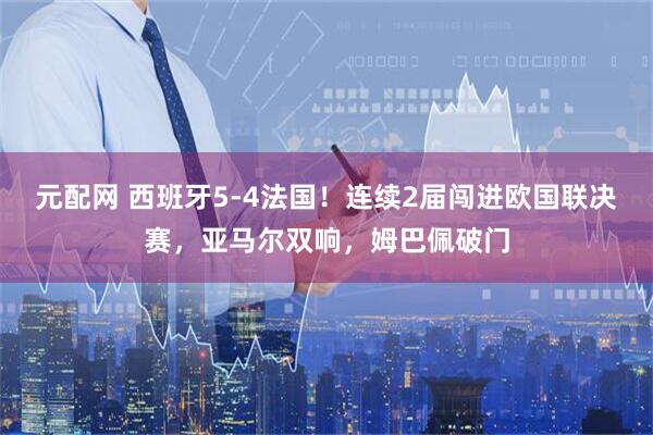 元配网 西班牙5-4法国！连续2届闯进欧国联决赛，亚马尔双响，姆巴佩破门