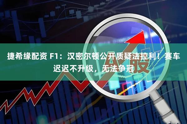 捷希缘配资 F1：汉密尔顿公开质疑法拉利！赛车迟迟不升级，无法争冠