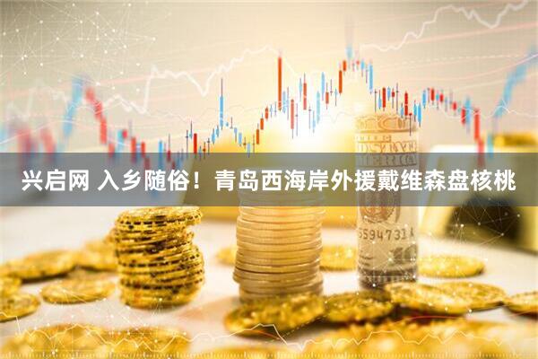 兴启网 入乡随俗！青岛西海岸外援戴维森盘核桃