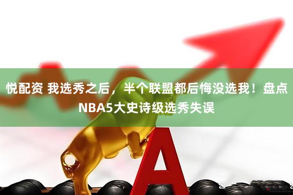 悦配资 我选秀之后，半个联盟都后悔没选我！盘点NBA5大史诗级选秀失误