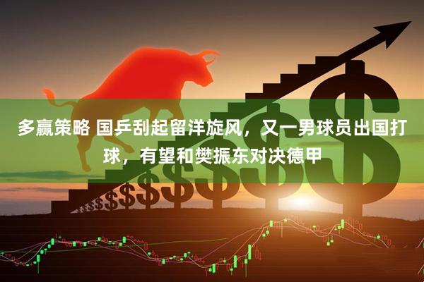 多赢策略 国乒刮起留洋旋风，又一男球员出国打球，有望和樊振东对决德甲
