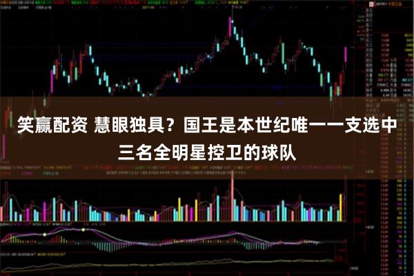 笑赢配资 慧眼独具？国王是本世纪唯一一支选中三名全明星控卫的球队