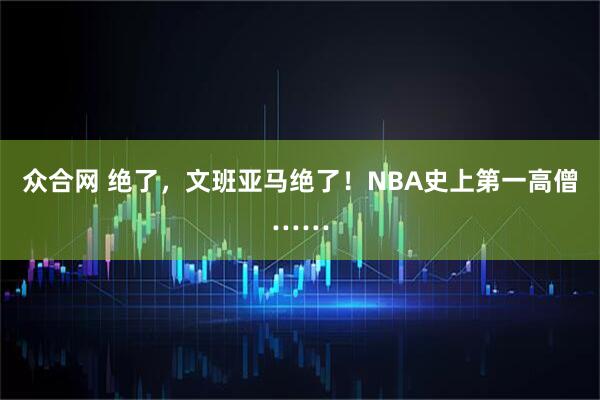 众合网 绝了，文班亚马绝了！NBA史上第一高僧……
