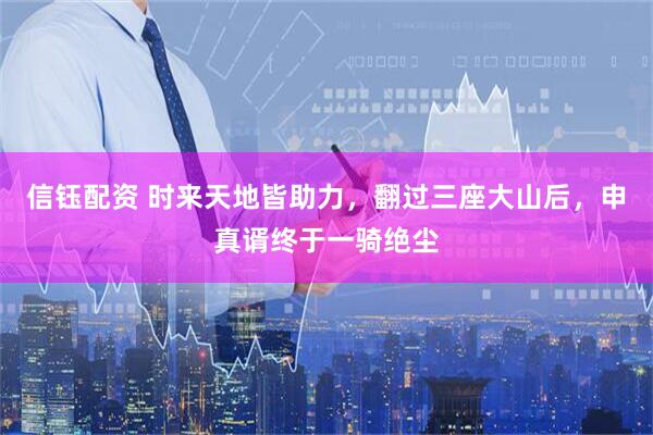 信钰配资 时来天地皆助力，翻过三座大山后，申真谞终于一骑绝尘