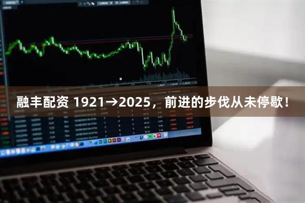 融丰配资 1921→2025，前进的步伐从未停歇！