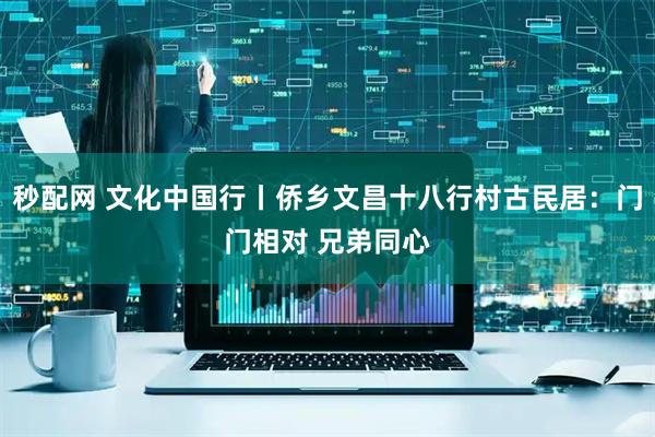 秒配网 文化中国行丨侨乡文昌十八行村古民居：门门相对 兄弟同心