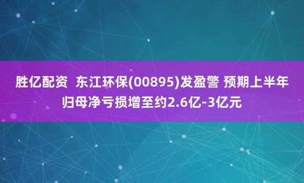 胜亿配资  东江环保(00895)发盈警 预期上半年归母净亏损增至约2.6亿-3亿元