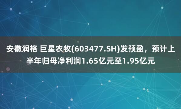 安徽润格 巨星农牧(603477.SH)发预盈，预计上半年归母净利润1.65亿元至1.95亿元