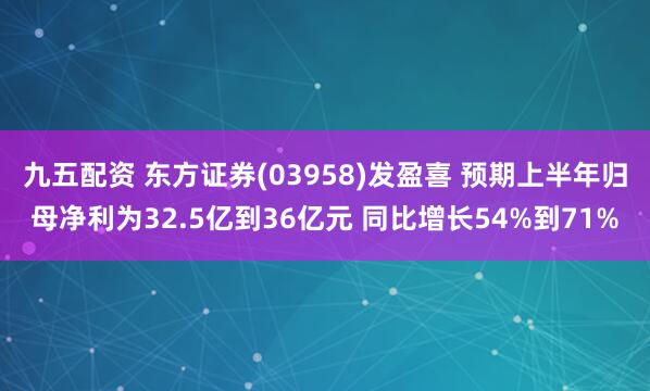 九五配资 东方证券(03958)发盈喜 预期上半年归母净利为32.5亿到36亿元 同比增长54%到71%
