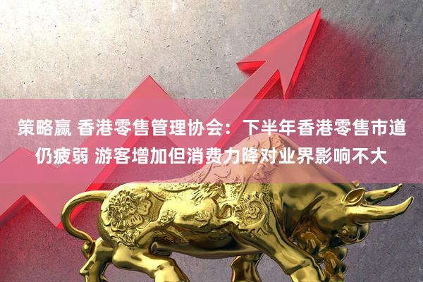 策略赢 香港零售管理协会：下半年香港零售市道仍疲弱 游客增加但消费力降对业界影响不大
