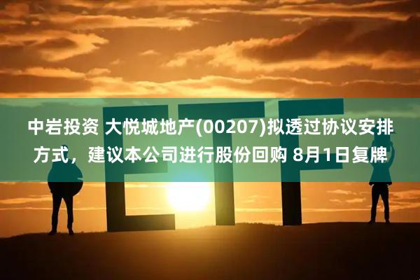 中岩投资 大悦城地产(00207)拟透过协议安排方式，建议本公司进行股份回购 8月1日复牌