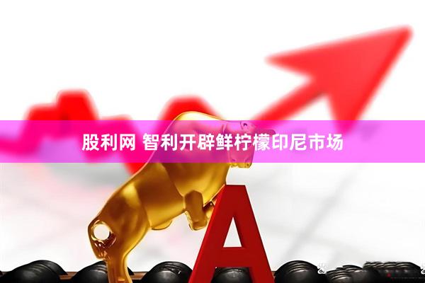 股利网 智利开辟鲜柠檬印尼市场