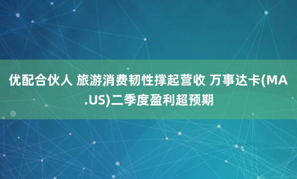 优配合伙人 旅游消费韧性撑起营收 万事达卡(MA.US)二季度盈利超预期