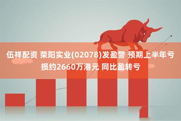 伍祥配资 荣阳实业(02078)发盈警 预期上半年亏损约2660万港元 同比盈转亏