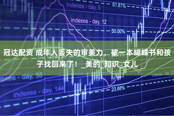 冠达配资 成年人丢失的审美力，被一本蝴蝶书和孩子找回来了！_美的_知识_女儿