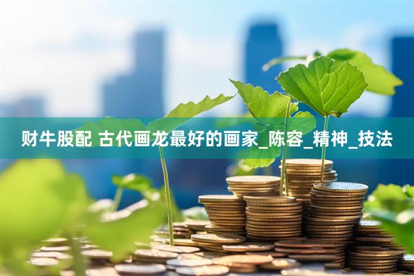 财牛股配 古代画龙最好的画家_陈容_精神_技法