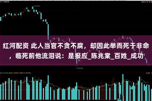 红河配资 此人当官不贪不腐，却因此举而死于非命，临死前他流泪说：是报应_陈兆棠_百姓_成功