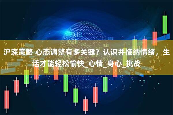 沪深策略 心态调整有多关键？认识并接纳情绪，生活才能轻松愉快_心情_身心_挑战