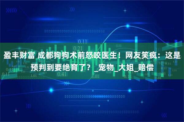 盈丰财富 成都狗狗术前怒咬医生！网友笑疯：这是预判到要绝育了？_宠物_大姐_赔偿