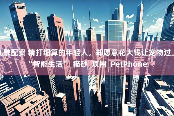 九融配资 精打细算的年轻人，却愿意花大钱让宠物过上“智能生活”_猫砂_项圈_PetPhone