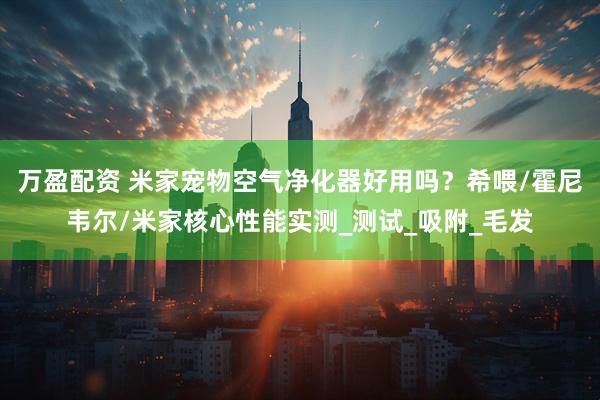 万盈配资 米家宠物空气净化器好用吗？希喂/霍尼韦尔/米家核心性能实测_测试_吸附_毛发