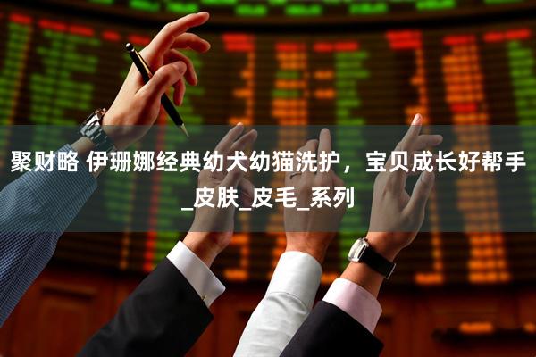 聚财略 伊珊娜经典幼犬幼猫洗护，宝贝成长好帮手_皮肤_皮毛_系列