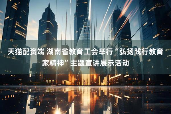 天猫配资端 湖南省教育工会举行“弘扬践行教育家精神”主题宣讲展示活动