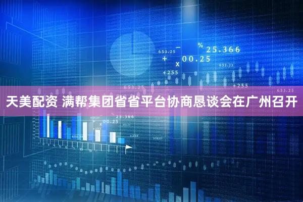 天美配资 满帮集团省省平台协商恳谈会在广州召开