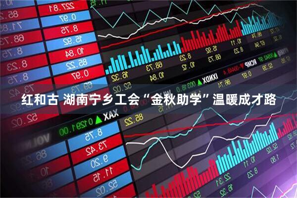 红和古 湖南宁乡工会“金秋助学”温暖成才路