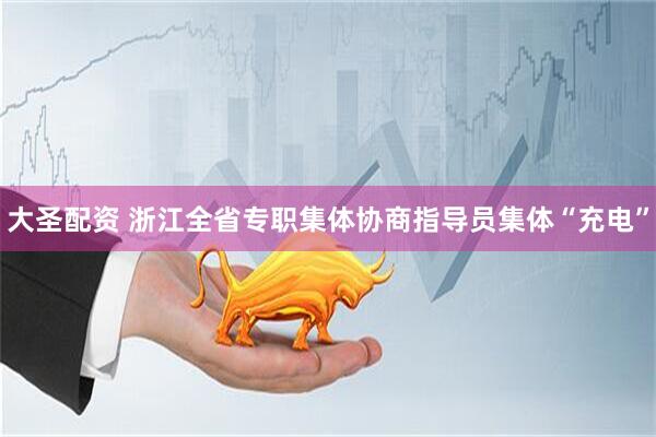 大圣配资 浙江全省专职集体协商指导员集体“充电”