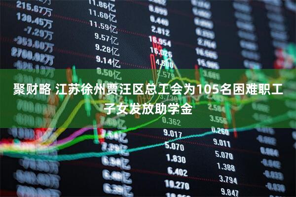 聚财略 江苏徐州贾汪区总工会为105名困难职工子女发放助学金