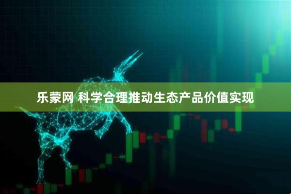 乐蒙网 科学合理推动生态产品价值实现