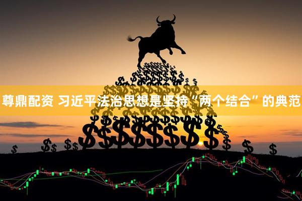 尊鼎配资 习近平法治思想是坚持“两个结合”的典范